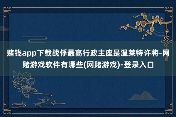 赌钱app下载战俘最高行政主座是温莱特许将-网赌游戏软件有哪些(网赌游戏)-登录入口