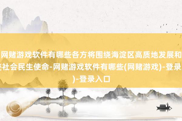 网赌游戏软件有哪些各方将围绕海淀区高质地发展和奇迹社会民生使命-网赌游戏软件有哪些(网赌游戏)-登录入口