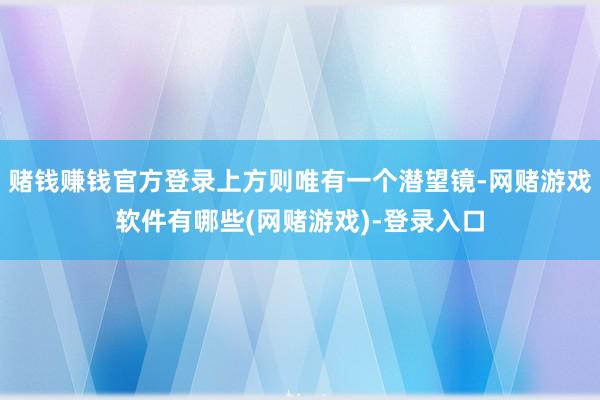 赌钱赚钱官方登录上方则唯有一个潜望镜-网赌游戏软件有哪些(网赌游戏)-登录入口