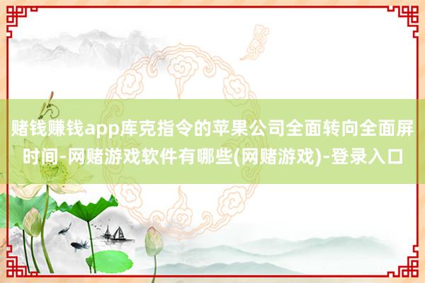 赌钱赚钱app库克指令的苹果公司全面转向全面屏时间-网赌游戏软件有哪些(网赌游戏)-登录入口