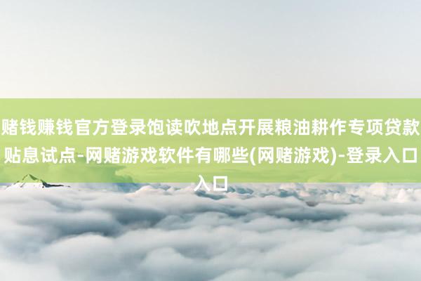 赌钱赚钱官方登录饱读吹地点开展粮油耕作专项贷款贴息试点-网赌游戏软件有哪些(网赌游戏)-登录入口