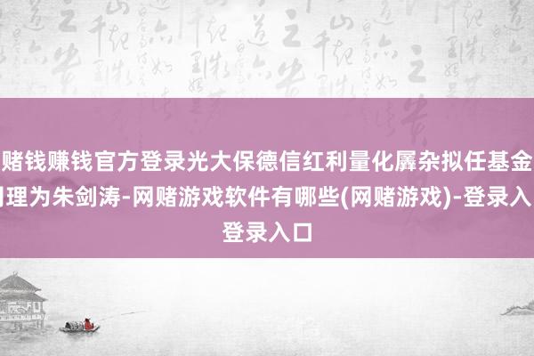 赌钱赚钱官方登录光大保德信红利量化羼杂拟任基金司理为朱剑涛-网赌游戏软件有哪些(网赌游戏)-登录入口