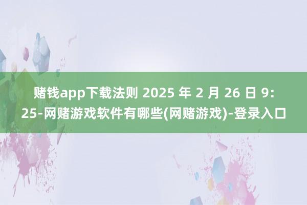 赌钱app下载法则 2025 年 2 月 26 日 9：25-网赌游戏软件有哪些(网赌游戏)-登录入口