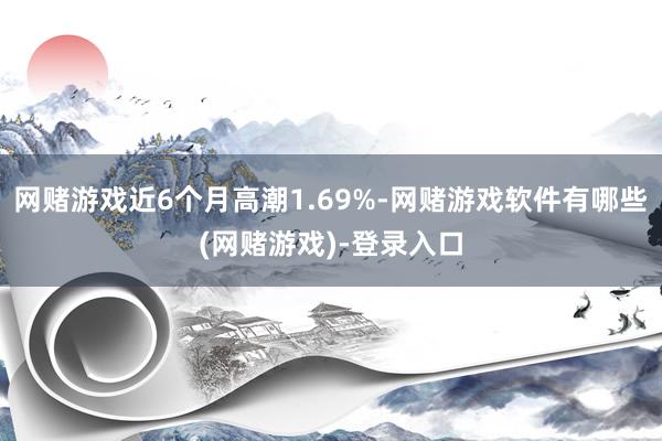 网赌游戏近6个月高潮1.69%-网赌游戏软件有哪些(网赌游戏)-登录入口