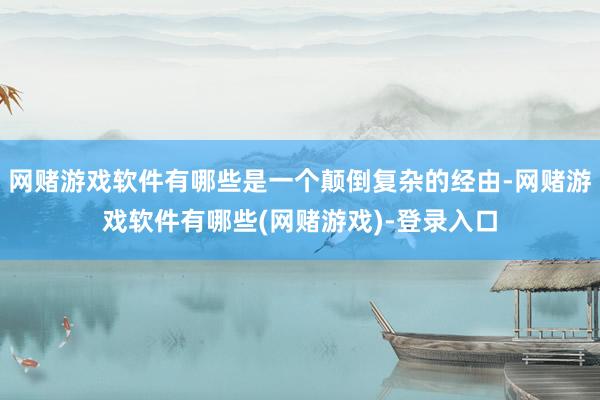 网赌游戏软件有哪些是一个颠倒复杂的经由-网赌游戏软件有哪些(网赌游戏)-登录入口