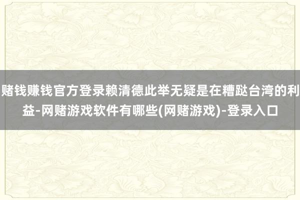赌钱赚钱官方登录赖清德此举无疑是在糟跶台湾的利益-网赌游戏软件有哪些(网赌游戏)-登录入口