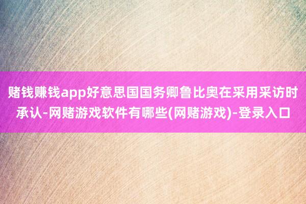 赌钱赚钱app好意思国国务卿鲁比奥在采用采访时承认-网赌游戏软件有哪些(网赌游戏)-登录入口