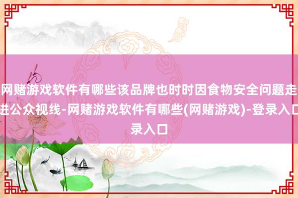 网赌游戏软件有哪些该品牌也时时因食物安全问题走进公众视线-网赌游戏软件有哪些(网赌游戏)-登录入口