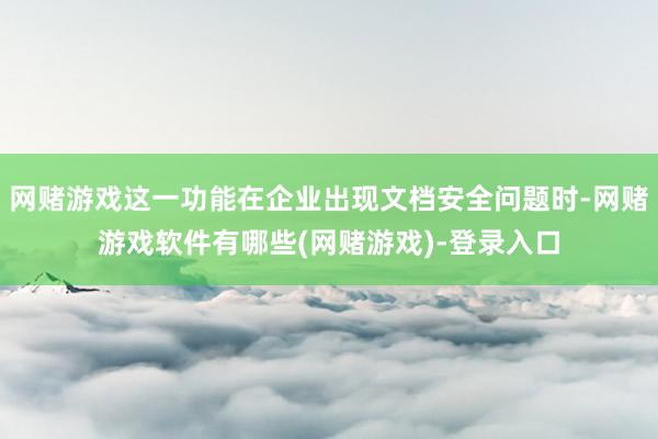 网赌游戏这一功能在企业出现文档安全问题时-网赌游戏软件有哪些(网赌游戏)-登录入口