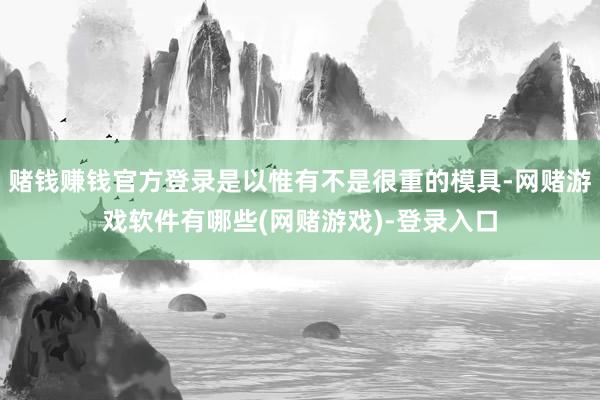 赌钱赚钱官方登录是以惟有不是很重的模具-网赌游戏软件有哪些(网赌游戏)-登录入口