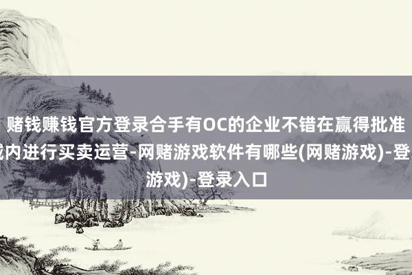 赌钱赚钱官方登录合手有OC的企业不错在赢得批准的区域内进行买卖运营-网赌游戏软件有哪些(网赌游戏)-登录入口