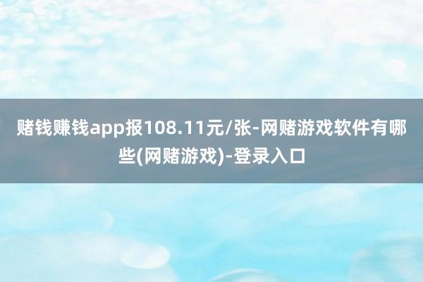 赌钱赚钱app报108.11元/张-网赌游戏软件有哪些(网赌游戏)-登录入口