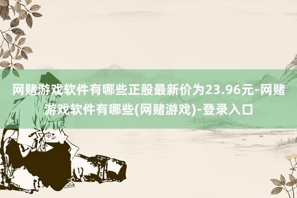 网赌游戏软件有哪些正股最新价为23.96元-网赌游戏软件有哪些(网赌游戏)-登录入口
