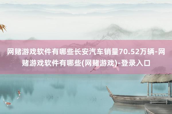 网赌游戏软件有哪些长安汽车销量70.52万辆-网赌游戏软件有哪些(网赌游戏)-登录入口