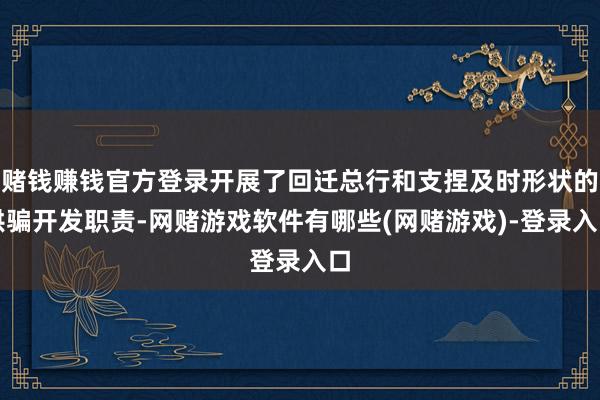 赌钱赚钱官方登录开展了回迁总行和支捏及时形状的哄骗开发职责-网赌游戏软件有哪些(网赌游戏)-登录入口